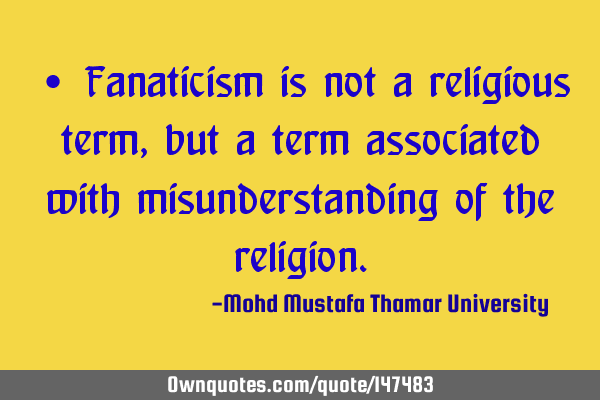• Fanaticism is not a religious term, but a term associated with misunderstanding of the