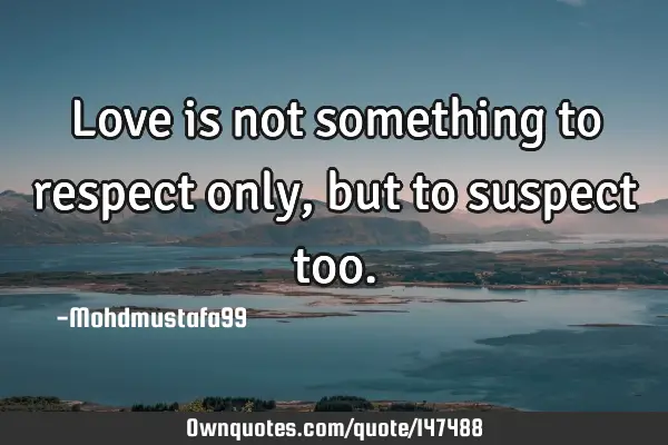 • Love is not something to respect only , but to suspect