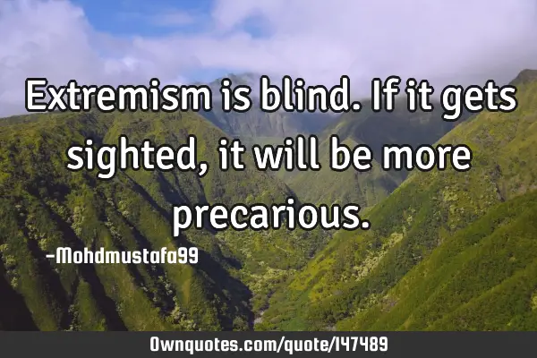 • Extremism is blind. If it gets sighted, it will be more