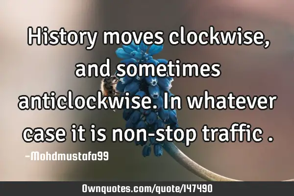 • History moves clockwise , and sometimes anticlockwise. In whatever case it is non-stop traffic