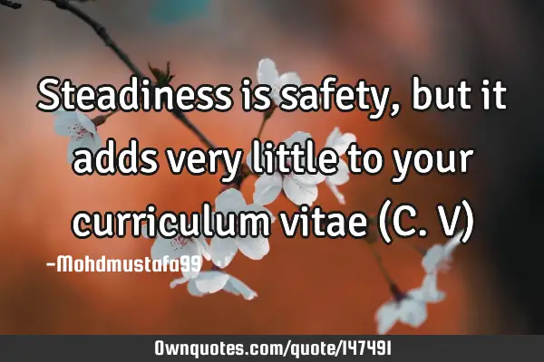 • Steadiness is safety, but it adds very little to your curriculum vitae (C.V)