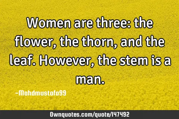• Women are three: the flower, the thorn, and the leaf. However, the stem is a