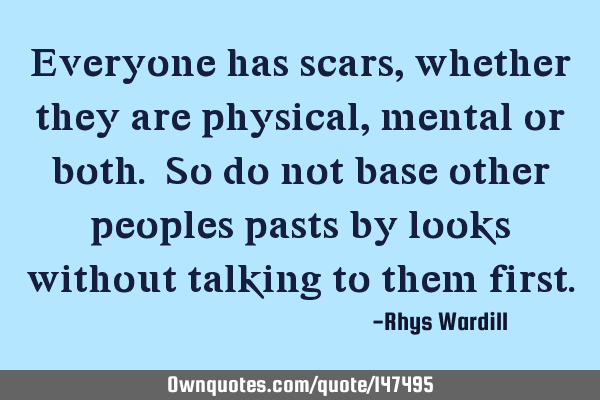 Everyone has scars, whether they are physical, mental or both. So do not base other peoples pasts
