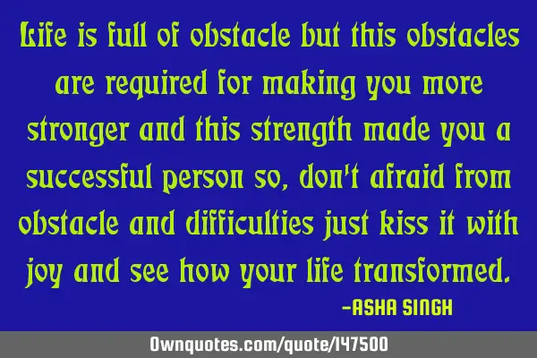 Life is full of obstacle but this obstacles are required for making you more stronger and this