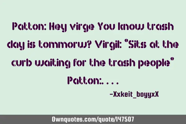 Patton: Hey virge You know trash day is tommorw? Virgil: *Sits at the curb waiting for the trash