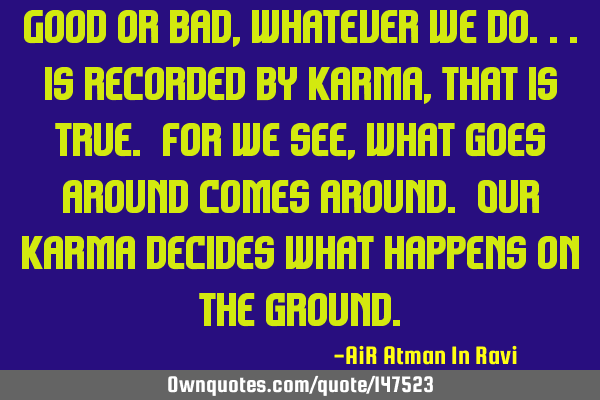 Good or bad, whatever we do...is recorded by Karma, that is true. For we see, what goes around