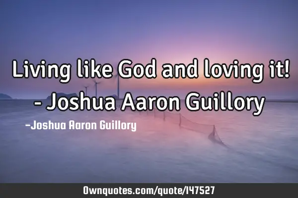 Living like God and loving it! - Joshua Aaron Guillory 
