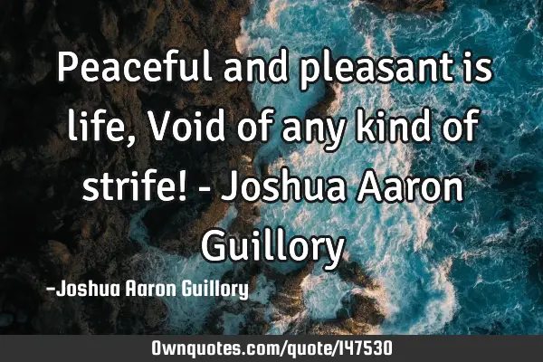 Peaceful and pleasant is life, Void of any kind of strife! - Joshua Aaron G