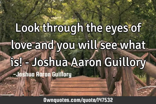 Look through the eyes of love and you will see what is! - Joshua Aaron G
