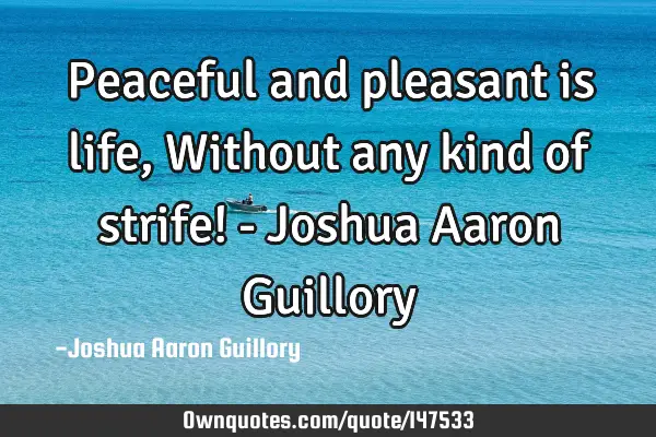 Peaceful and pleasant is life, Without any kind of strife! - Joshua Aaron G