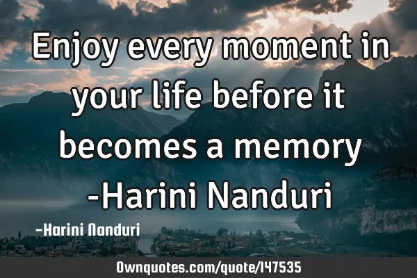 Enjoy every moment in your life before it becomes a memory -Harini N