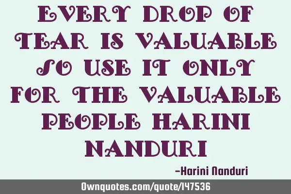 Every drop of tear is valuable So use it only for the valuable people Harini N