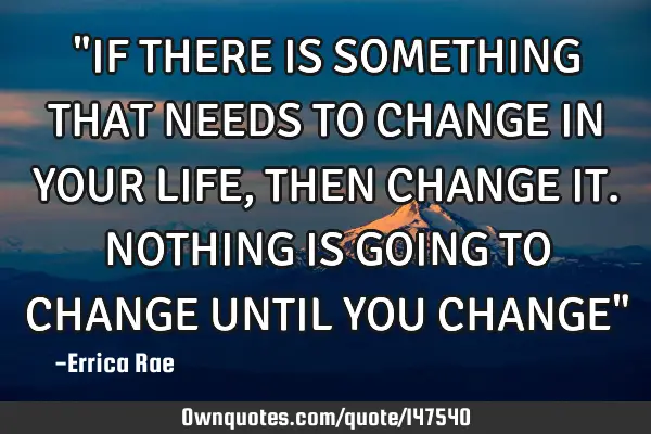 "IF THERE IS SOMETHING THAT NEEDS TO CHANGE IN YOUR LIFE,THEN CHANGE IT. NOTHING IS GOING TO CHANGE