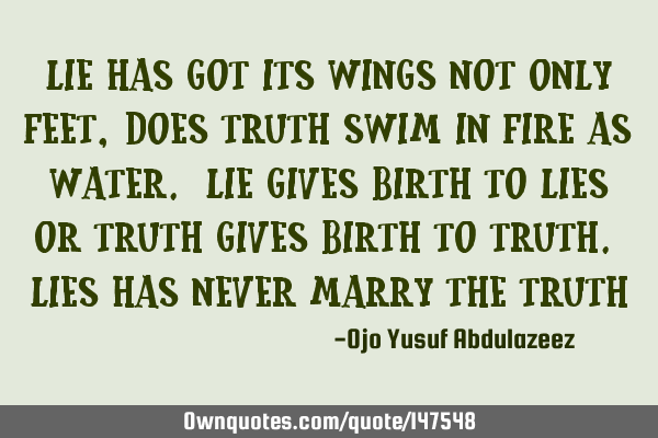 Lie has got its wings not only feet, does truth swim in fire as water. Lie gives birth to Lies or