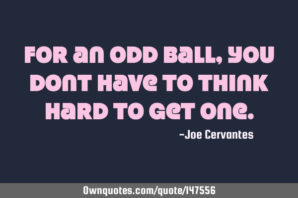 For an odd ball, you dont have to think hard to get