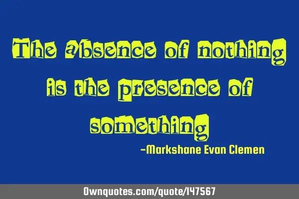 The absence of nothing is the presence of