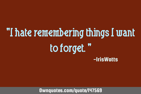 "I hate remembering things I want to forget."