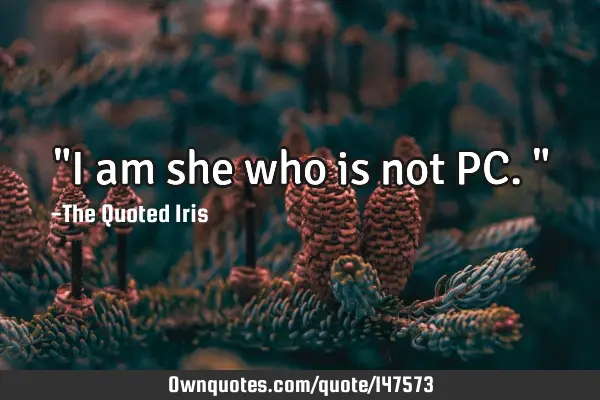 "I am she who is not PC."