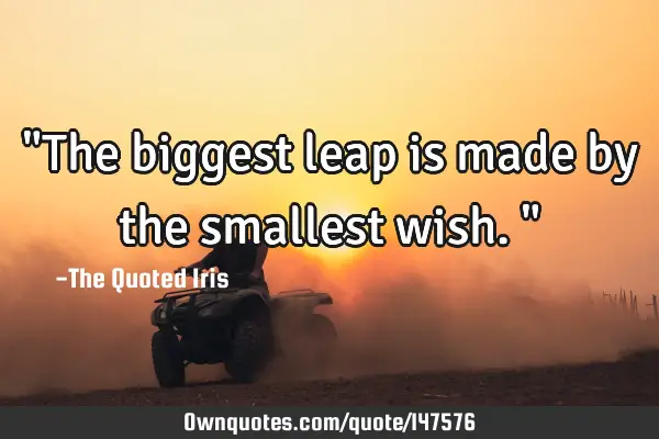 "The biggest leap is made by the smallest wish."