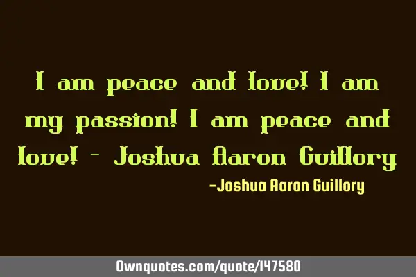 I am peace and love! I am my passion! I am peace and love! - Joshua Aaron G