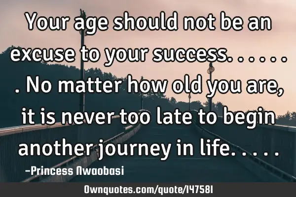 Your age should not be an excuse to your success.......No matter how old you are, it is never too