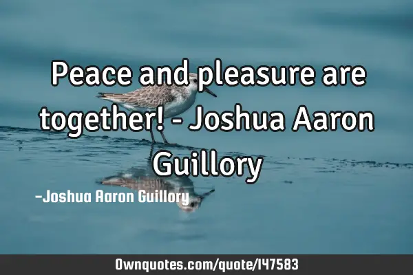 Peace and pleasure are together! - Joshua Aaron G