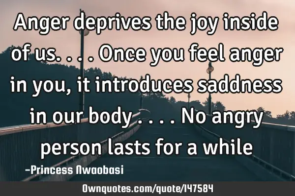 Anger deprives the joy inside of us....Once you feel anger in you, it introduces saddness in our