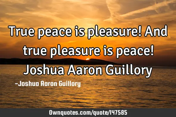 True peace is pleasure! And true pleasure is peace! Joshua Aaron G