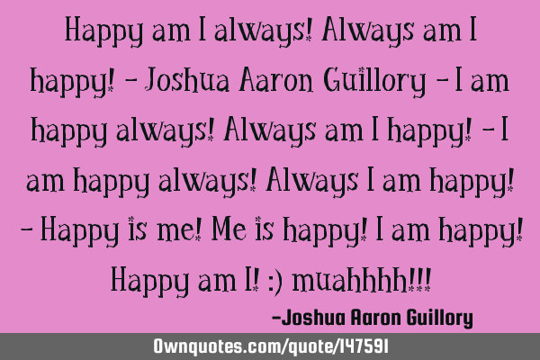 Happy am I always! Always am I happy! - Joshua Aaron Guillory - I am happy always! Always am I