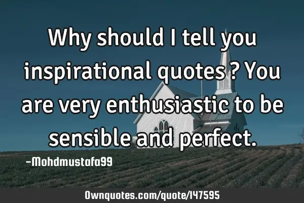 • Why should I tell you inspirational quotes ? You are very enthusiastic to be sensible and
