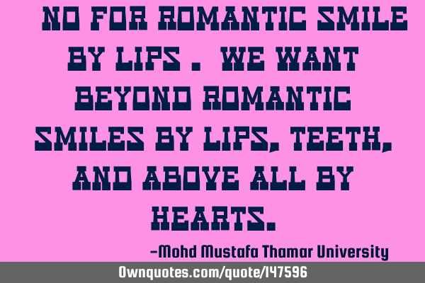 • No for romantic smile by lips . We want beyond romantic smiles by lips, teeth , and above all