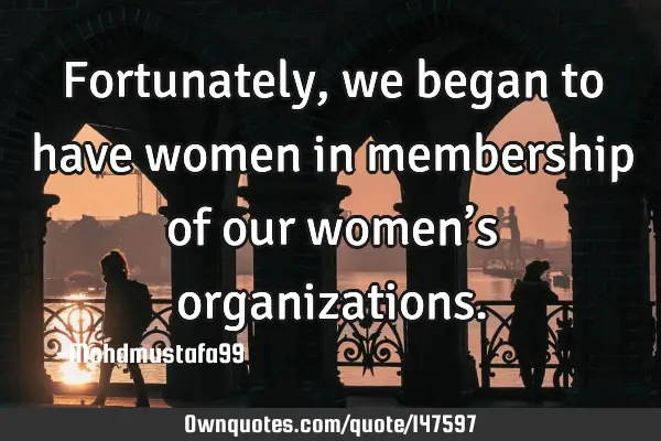 • Fortunately , we began to have women in membership of our women’s