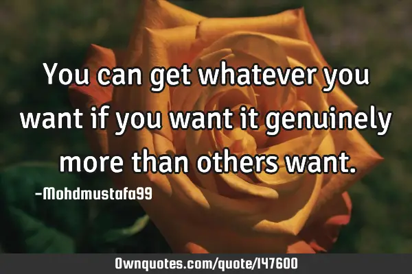 • You can get whatever you want if you want it genuinely more than others