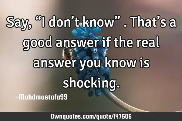 • Say , “I don’t know” . That’s a good answer if the real answer you know is