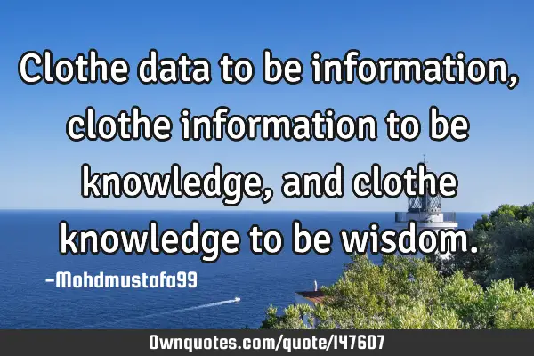 • Clothe data to be information, clothe information to be knowledge, and clothe knowledge to be