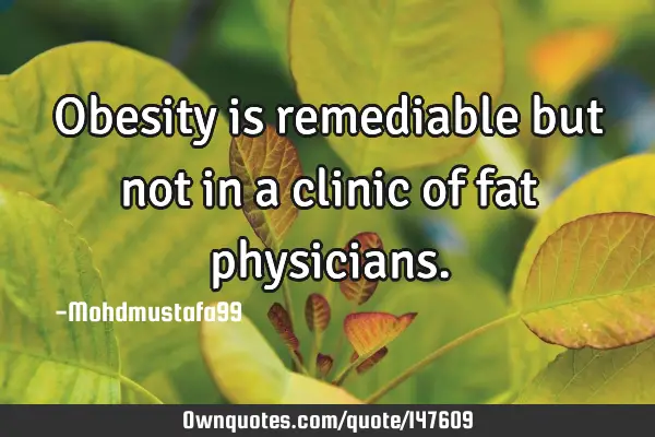 • Obesity is remediable but not in a clinic of fat