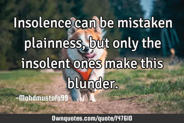• Insolence can be mistaken plainness, but only the insolent ones make this