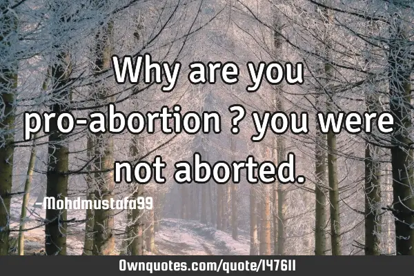 • Why are you pro-abortion ? you were not