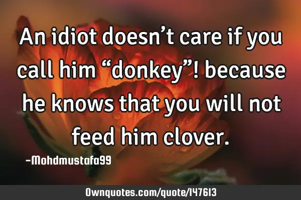 • An idiot doesn’t care if you call him “donkey”! because he knows that you will not feed