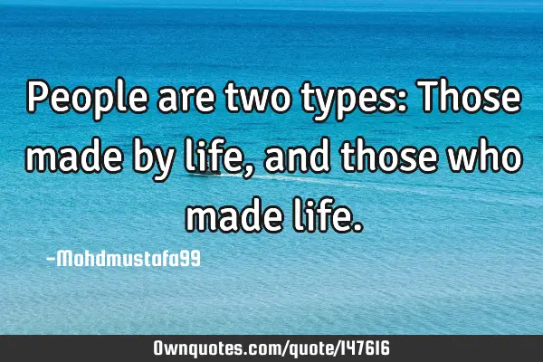 • People are two types: Those made by life, and those who made