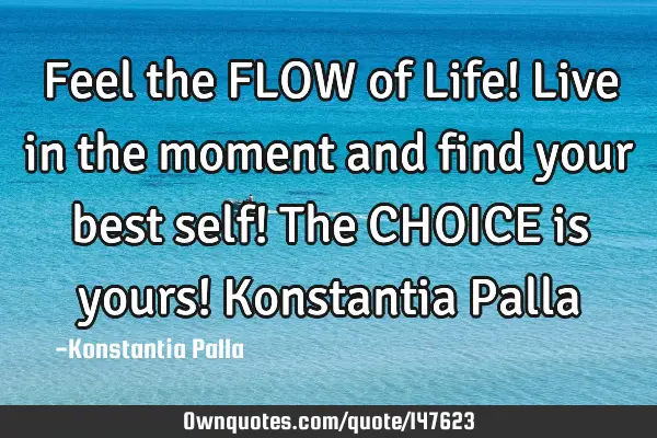 Feel the FLOW of Life! Live in the moment and find your best self! The CHOICE is yours! Konstantia P