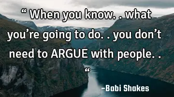 “ When you know.. what you’re going to do.. you don’t need to ARGUE with people.. “