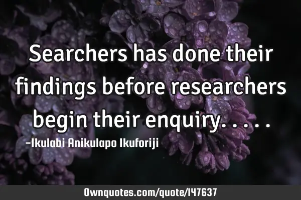 Searchers has done their findings before researchers begin their