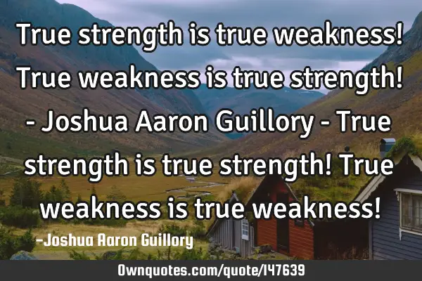 True strength is true weakness! True weakness is true strength! - Joshua Aaron Guillory - True