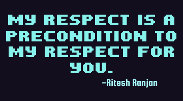 My respect is a precondition to my respect for you.