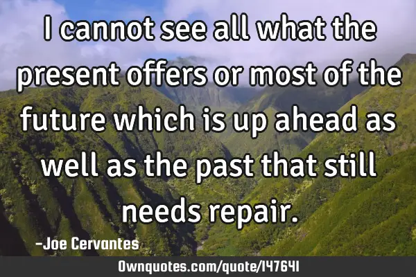 I cannot see all what the present offers or most of the future which is up ahead as well as the