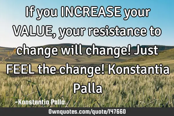 If you INCREASE your VALUE, your resistance to change will change! Just FEEL the change! Konstantia