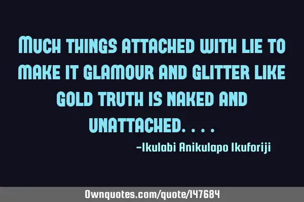 Much things attached with lie to make it glamour and glitter like gold truth is naked and