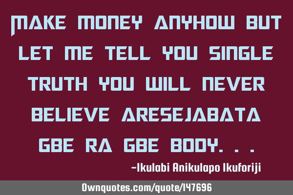 Make money anyhow but let me tell you single truth you will never believe aresejabata gbe ra gbe