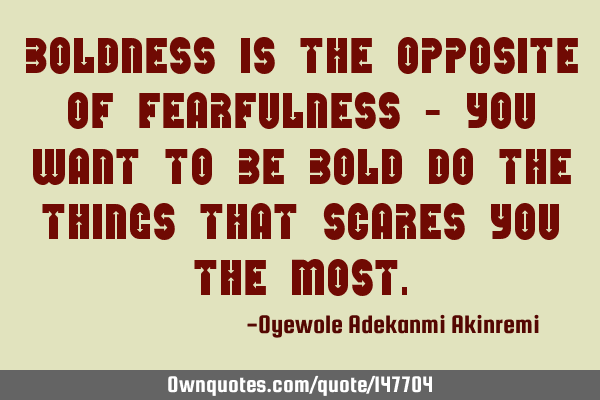 Boldness is the opposite of fearfulness - you want to be bold do the things that scares you the